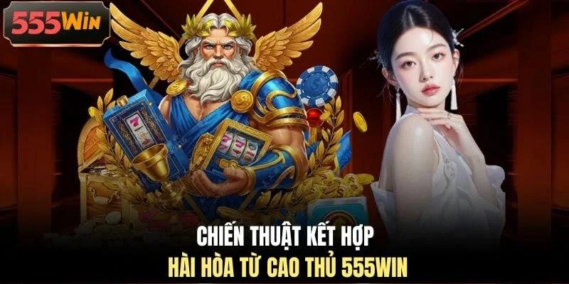Chiến thuật kết hợp hài hòa từ cao thủ 555WIN